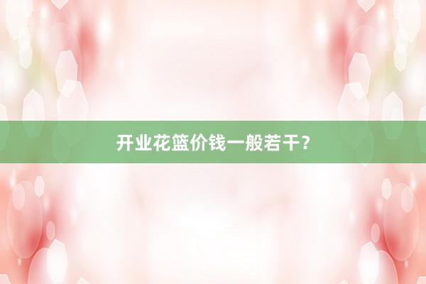 开业花篮价钱一般若干？