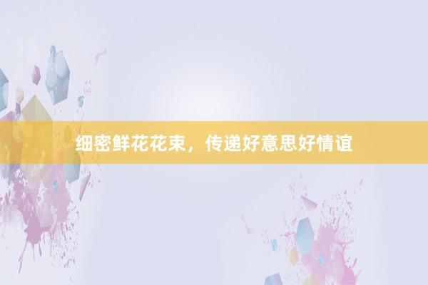 细密鲜花花束，传递好意思好情谊