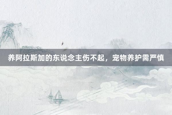养阿拉斯加的东说念主伤不起，宠物养护需严慎