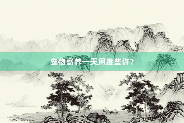 宠物寄养一天用度些许？